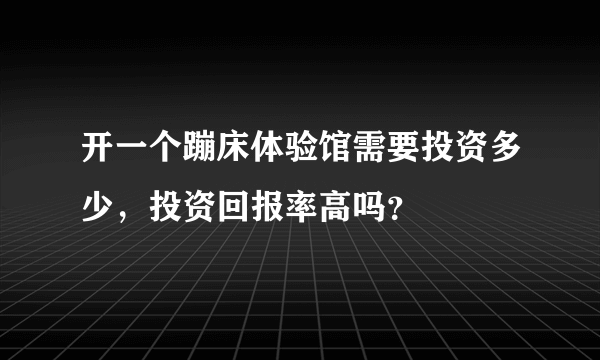 开一个蹦床体验馆需要投资多少，投资回报率高吗？