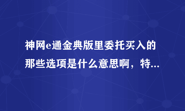 神网e通金典版里委托买入的那些选项是什么意思啊，特别是市价委托里面的几个选项看不明白