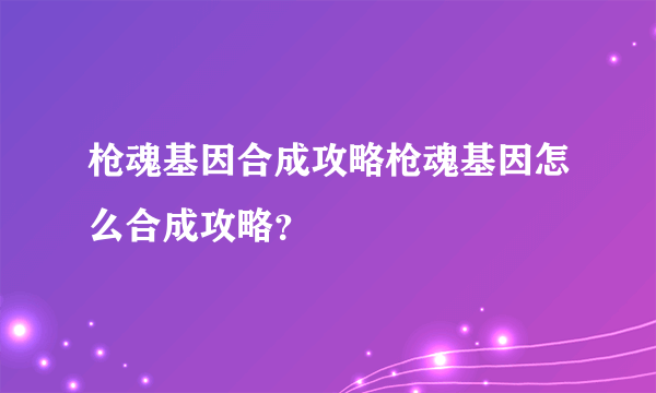 枪魂基因合成攻略枪魂基因怎么合成攻略？