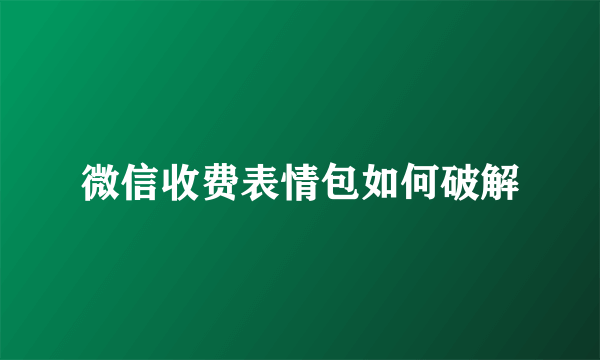 微信收费表情包如何破解