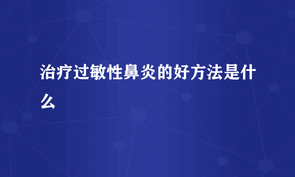 治疗过敏性鼻炎的好方法是什么