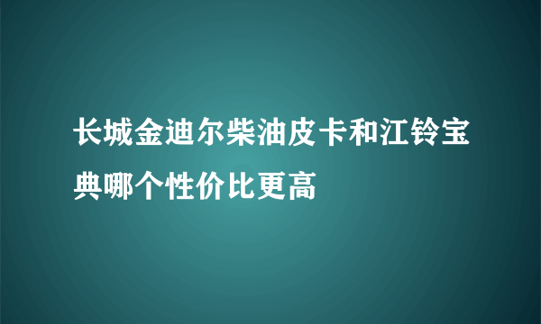 长城金迪尔柴油皮卡和江铃宝典哪个性价比更高