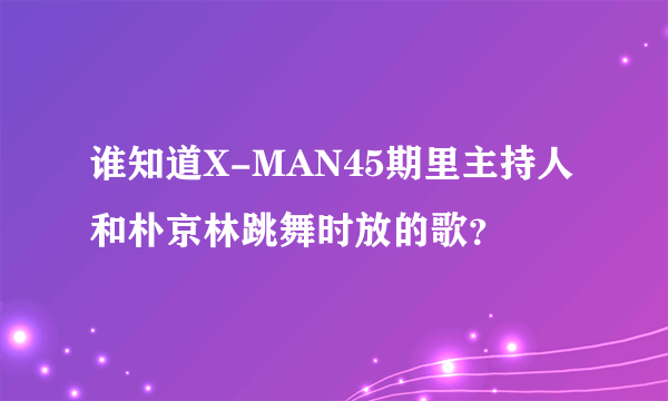 谁知道X-MAN45期里主持人和朴京林跳舞时放的歌？