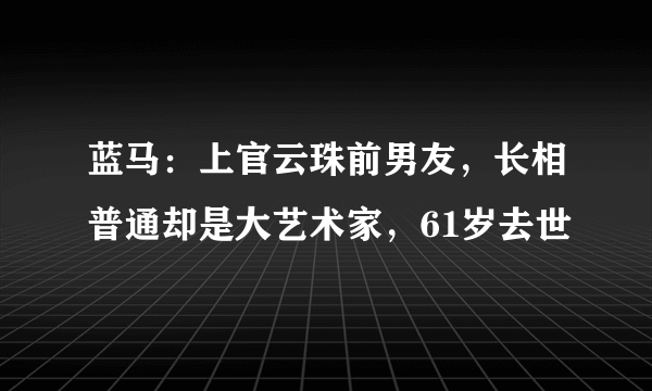 蓝马：上官云珠前男友，长相普通却是大艺术家，61岁去世