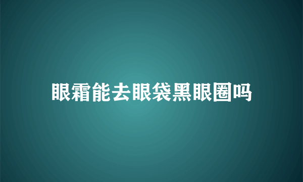 眼霜能去眼袋黑眼圈吗