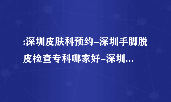 :深圳皮肤科预约-深圳手脚脱皮检查专科哪家好-深圳皮肤专科排名公布_手脚脱皮,长癣原因