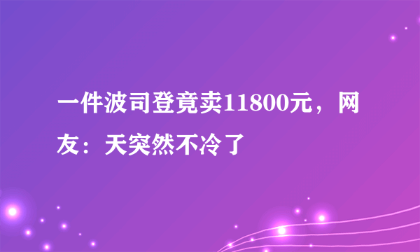 一件波司登竟卖11800元，网友：天突然不冷了