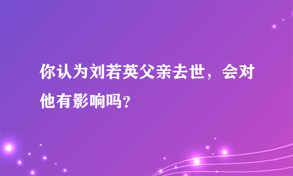 你认为刘若英父亲去世，会对他有影响吗？