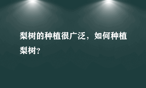 梨树的种植很广泛，如何种植梨树？