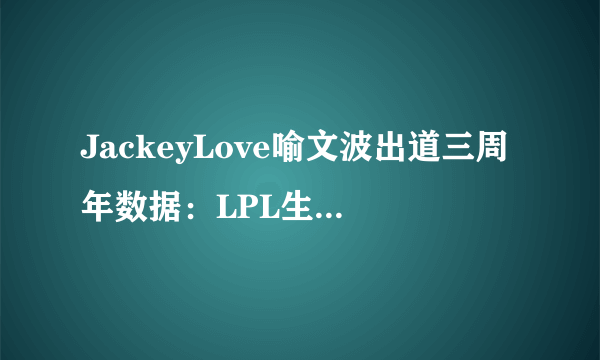 JackeyLove喻文波出道三周年数据：LPL生涯总击杀1144