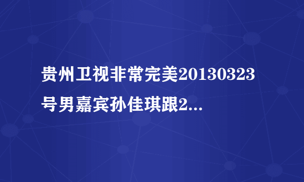 贵州卫视非常完美20130323号男嘉宾孙佳琪跟2号女嘉宾张盼盼告白的歌叫什么