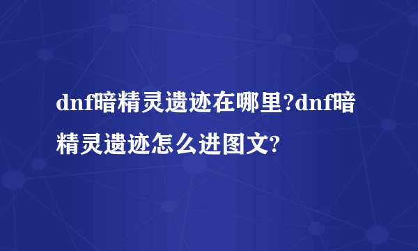 dnf暗精灵遗迹在哪里?dnf暗精灵遗迹怎么进图文?