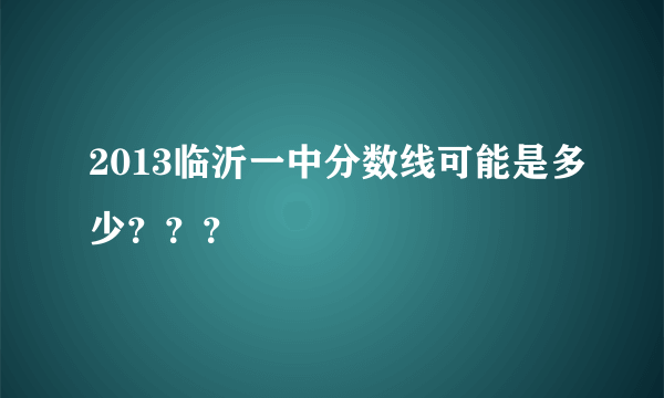 2013临沂一中分数线可能是多少？？？