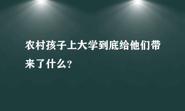 农村孩子上大学到底给他们带来了什么？