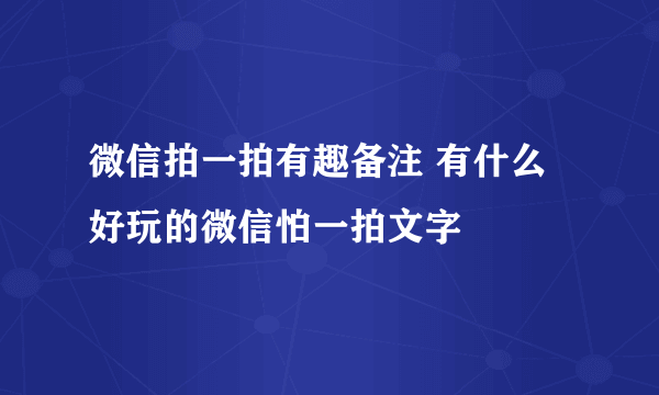 微信拍一拍有趣备注 有什么好玩的微信怕一拍文字