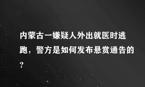 内蒙古一嫌疑人外出就医时逃跑，警方是如何发布悬赏通告的？