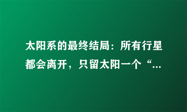 太阳系的最终结局：所有行星都会离开，只留太阳一个“孤家寡人”