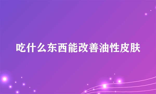 吃什么东西能改善油性皮肤