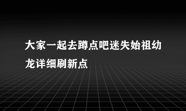 大家一起去蹲点吧迷失始祖幼龙详细刷新点