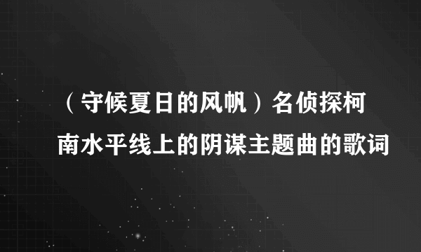 （守候夏日的风帆）名侦探柯南水平线上的阴谋主题曲的歌词