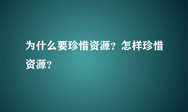 为什么要珍惜资源？怎样珍惜资源？