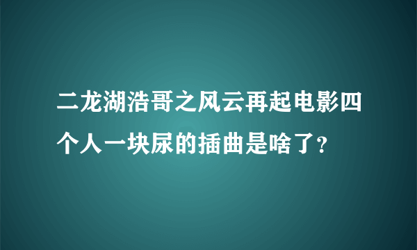 二龙湖浩哥之风云再起电影四个人一块尿的插曲是啥了？