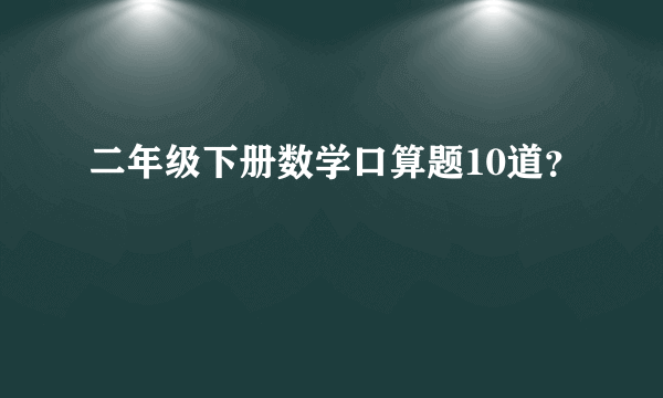 二年级下册数学口算题10道？