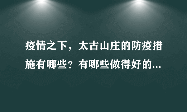 疫情之下，太古山庄的防疫措施有哪些？有哪些做得好的地方和不好的地方？