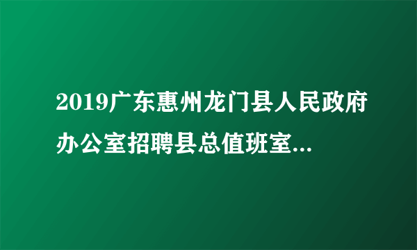 2019广东惠州龙门县人民政府办公室招聘县总值班室政府购买服务岗位人员1人公告