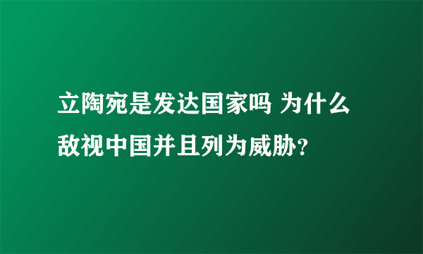 立陶宛是发达国家吗 为什么敌视中国并且列为威胁？