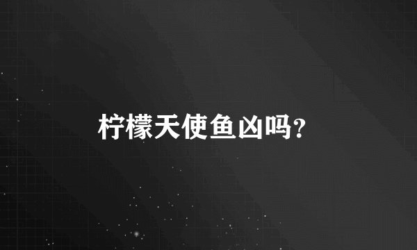 柠檬天使鱼凶吗？