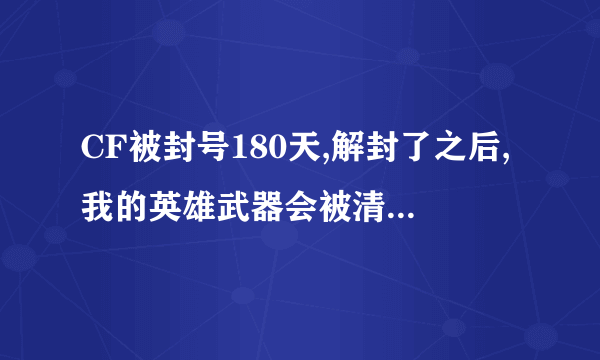 CF被封号180天,解封了之后,我的英雄武器会被清掉吗?吓死了0_0…