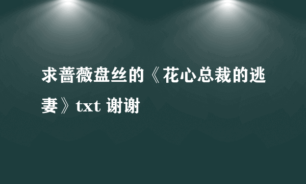 求蔷薇盘丝的《花心总裁的逃妻》txt 谢谢