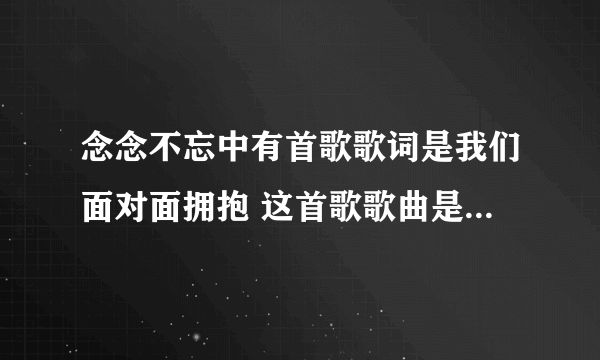 念念不忘中有首歌歌词是我们面对面拥抱 这首歌歌曲是什么?_?