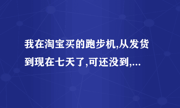 我在淘宝买的跑步机,从发货到现在七天了,可还没到,物流状态,显示运输中,是真