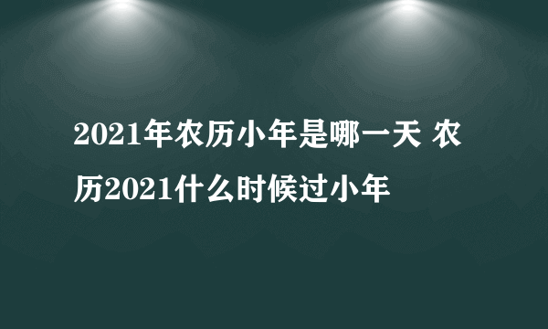 2021年农历小年是哪一天 农历2021什么时候过小年