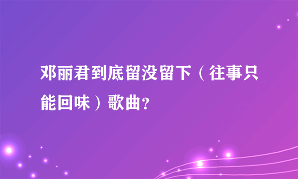 邓丽君到底留没留下（往事只能回味）歌曲？