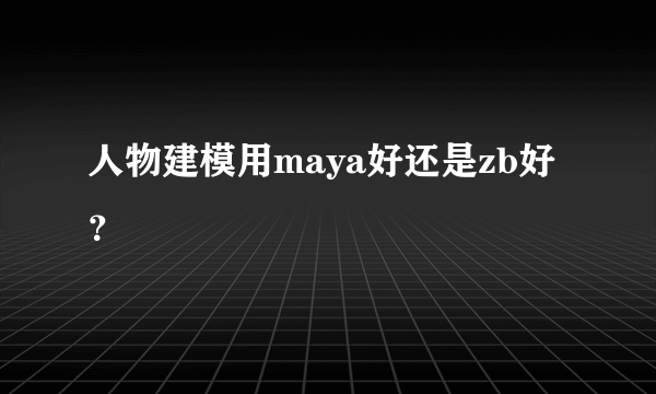 人物建模用maya好还是zb好？