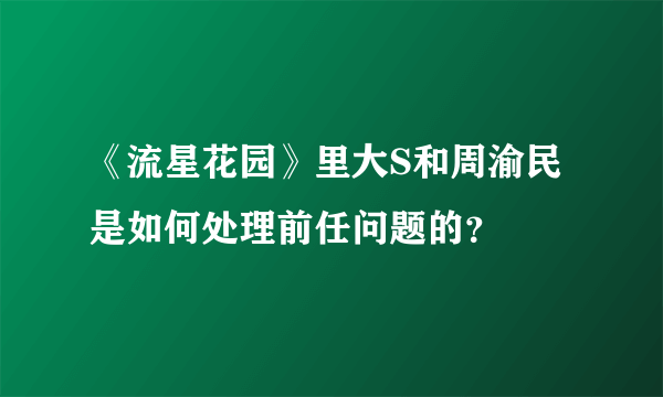 《流星花园》里大S和周渝民是如何处理前任问题的？