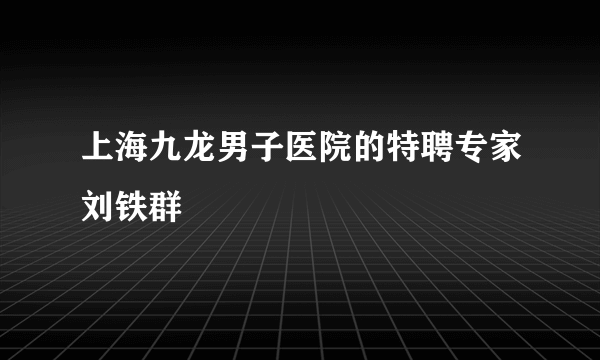 上海九龙男子医院的特聘专家刘铁群