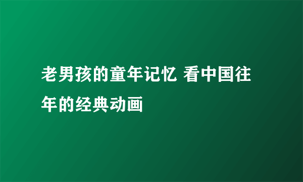 老男孩的童年记忆 看中国往年的经典动画