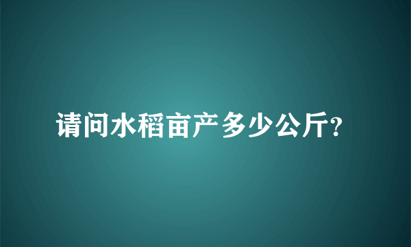 请问水稻亩产多少公斤？