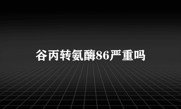 谷丙转氨酶86严重吗