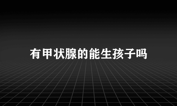 有甲状腺的能生孩子吗