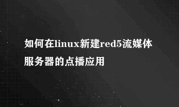 如何在linux新建red5流媒体服务器的点播应用