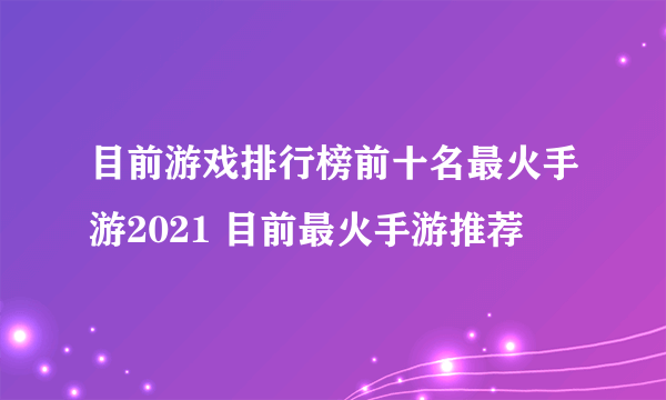 目前游戏排行榜前十名最火手游2021 目前最火手游推荐