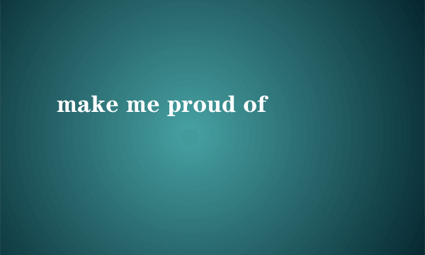 make me proud of