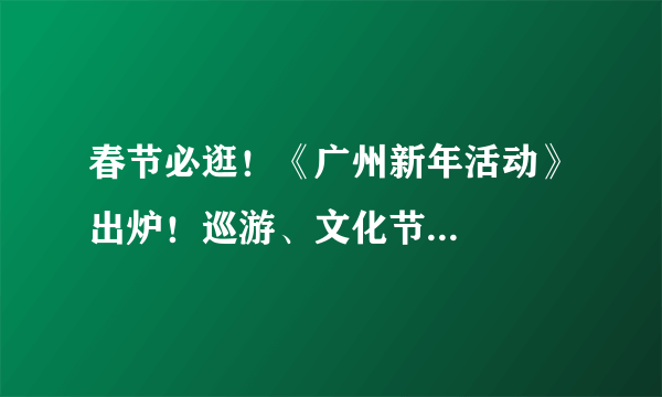 春节必逛！《广州新年活动》出炉！巡游、文化节...