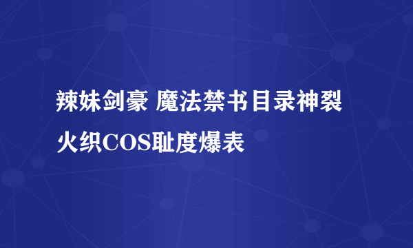 辣妹剑豪 魔法禁书目录神裂火织COS耻度爆表