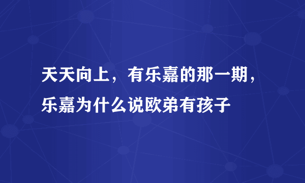 天天向上，有乐嘉的那一期，乐嘉为什么说欧弟有孩子